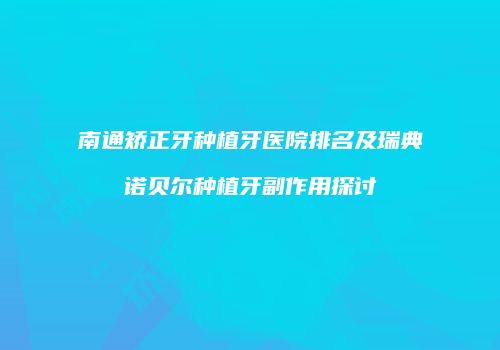 南通矫正牙种植牙医院排名及瑞典诺贝尔种植牙副作用探讨