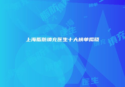 上海脂肪填充医生十大榜单揭晓