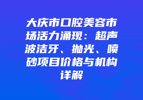 大庆市口腔美容市场活力涌现：超声波洁牙、抛光、喷砂项目价格与机构详解