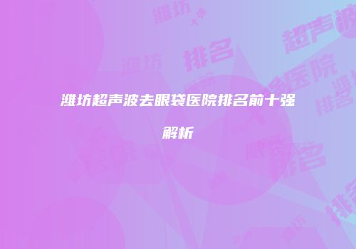 潍坊超声波去眼袋医院排名前十强解析