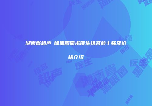 湖南省超声袪除黑眼圈术医生排名前十强及价格介绍
