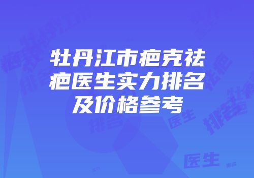 牡丹江市疤克祛疤医生实力排名及价格参考