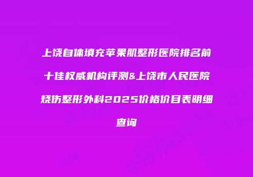 上饶自体填充苹果肌整形医院排名前十佳权威机构评测&上饶市人民医院烧伤整形外科2025价格价目表明细查询