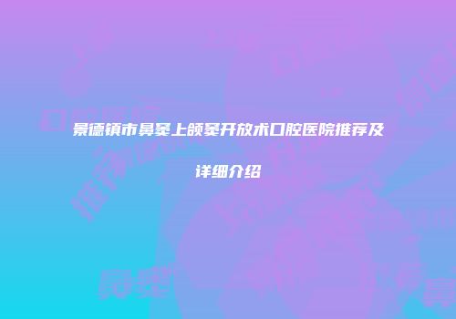 景德镇市鼻窦上颌窦开放术口腔医院推荐及详细介绍
