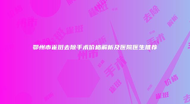 鄂州市雀斑去除手术价格解析及医院医生推荐