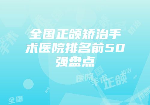 全国正颌矫治手术医院排名前50强盘点
