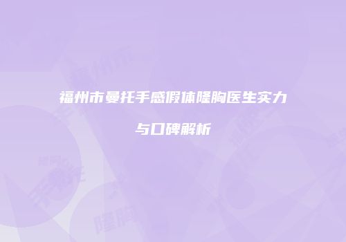 福州市曼托手感假体隆胸医生实力与口碑解析