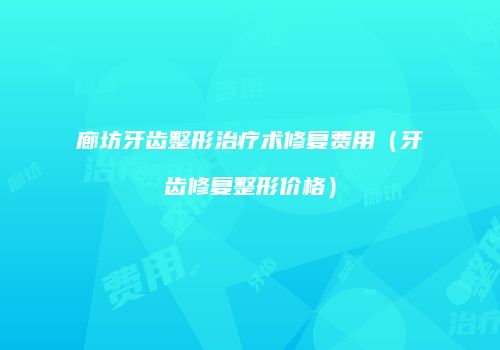 廊坊牙齿整形治疗术修复费用（牙齿修复整形价格）