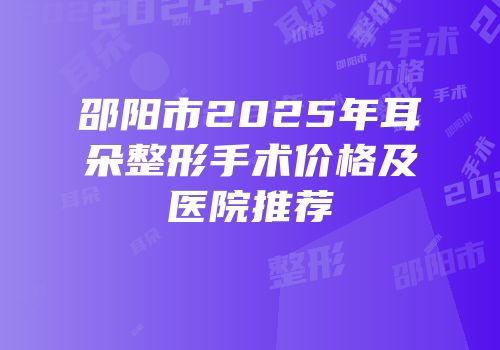 邵阳市2025年耳朵整形手术价格及医院推荐