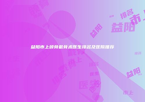 益阳市上颌骨截骨术医生排名及医院推荐