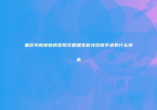 重庆华肤皮肤病医院牙龈增生激光切除手术有什么坏处