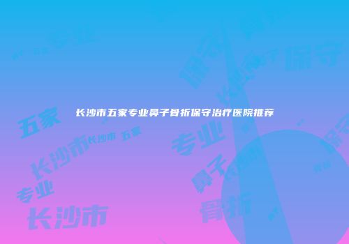 长沙市五家专业鼻子骨折保守治疗医院推荐