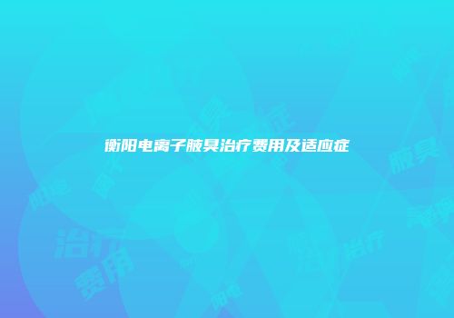 衡阳电离子腋臭治疗费用及适应症