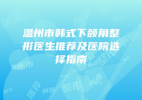 温州市韩式下颌角整形医生推荐及医院选择指南