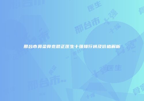 邢台市鼻梁骨宽矫正医生十强排行榜及价格解析