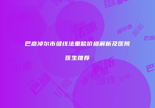 巴彦淖尔市缝线法重睑价格解析及医院医生推荐