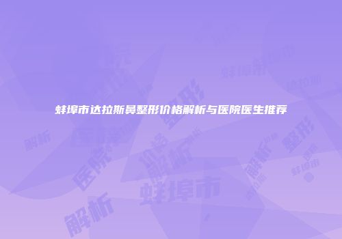 蚌埠市达拉斯鼻整形价格解析与医院医生推荐