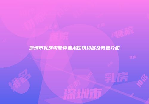 深圳市乳房切除再造术医院排名及特色介绍
