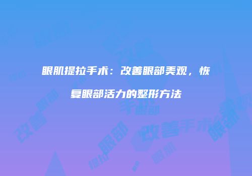 眼肌提拉手术：改善眼部美观，恢复眼部活力的整形方法
