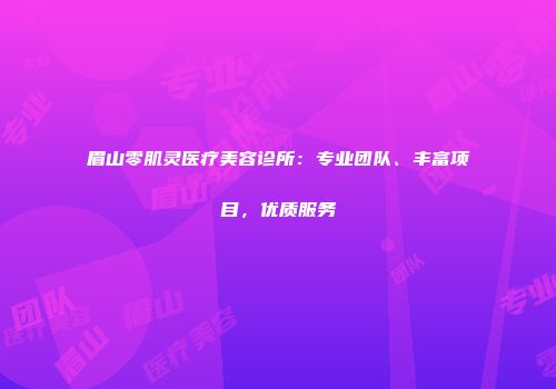 眉山零肌灵医疗美容诊所：专业团队、丰富项目，优质服务