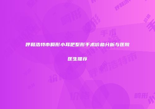 呼和浩特市畸形小耳吧整形手术价格分析与医院医生推荐