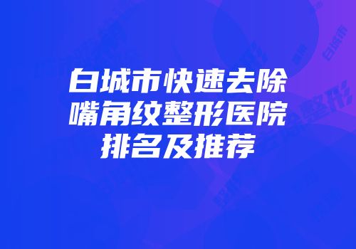 白城市快速去除嘴角纹整形医院排名及推荐