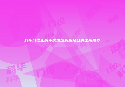 科华门诊正畸不良反应解析及口碑医院推荐