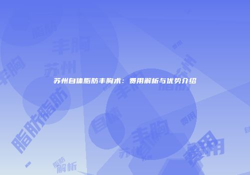 苏州自体脂肪丰胸术：费用解析与优势介绍
