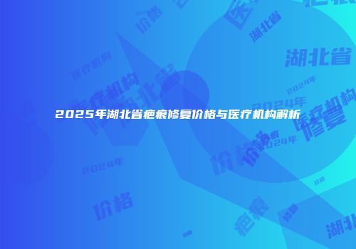 2025年湖北省疤痕修复价格与医疗机构解析