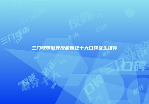 三门峡市磨牙反颌矫正十大口碑医生推荐