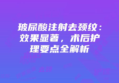 玻尿酸注射去颈纹：效果显著，术后护理要点全解析