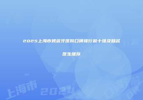 2025上海市烤瓷牙医院口碑排行前十强及知名医生推荐
