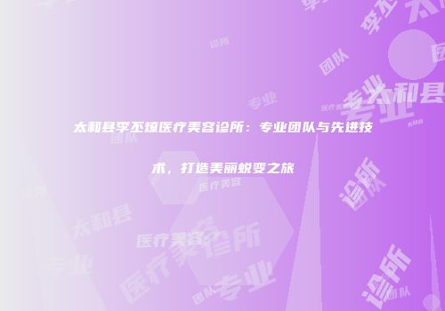 太和县李丕燎医疗美容诊所：专业团队与先进技术，打造美丽蜕变之旅