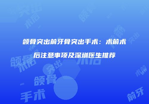 颌骨突出前牙骨突出手术：术前术后注意事项及深圳医生推荐