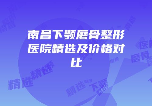 南昌下颚磨骨整形医院精选及价格对比