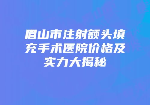 眉山市注射额头填充手术医院价格及实力大揭秘