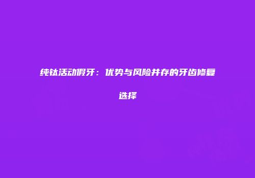 纯钛活动假牙：优势与风险并存的牙齿修复选择