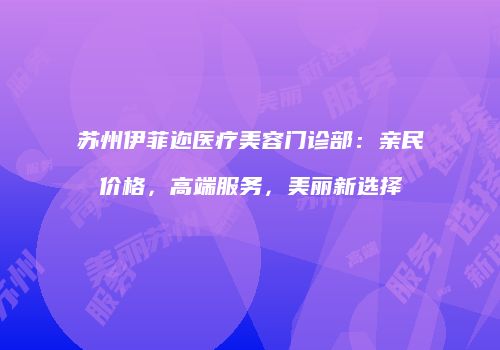苏州伊菲迩医疗美容门诊部：亲民价格，高端服务，美丽新选择