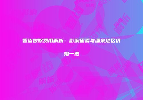 智齿拔除费用解析：影响因素与酒泉地区价格一览