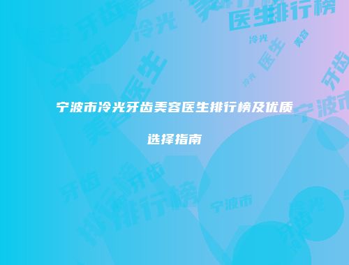 宁波市冷光牙齿美容医生排行榜及优质选择指南