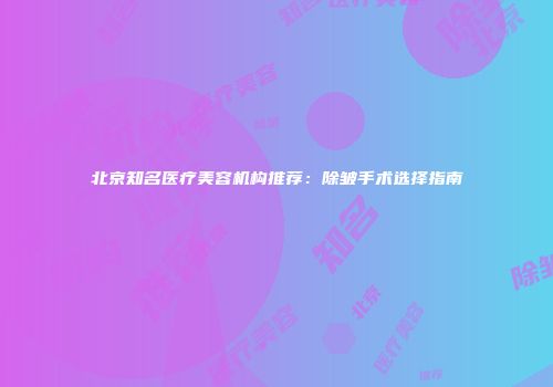 北京知名医疗美容机构推荐：除皱手术选择指南