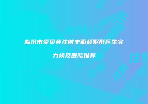 临汾市爱贝芙注射丰面颊整形医生实力榜及医院推荐