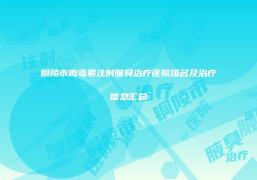 铜陵市肉毒素注射腋臭治疗医院排名及治疗信息汇总