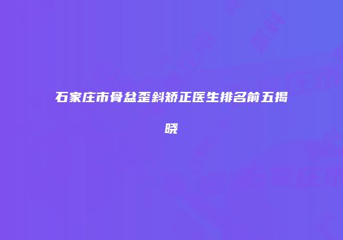 石家庄市骨盆歪斜矫正医生排名前五揭晓