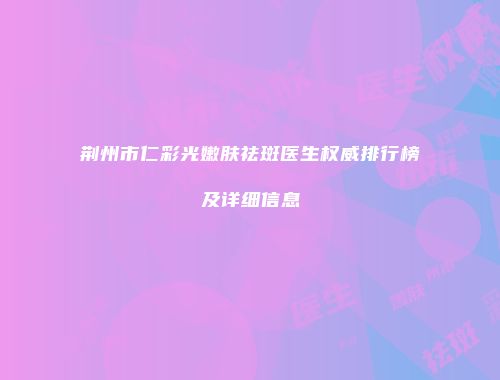 荆州市仁彩光嫩肤祛斑医生权威排行榜及详细信息