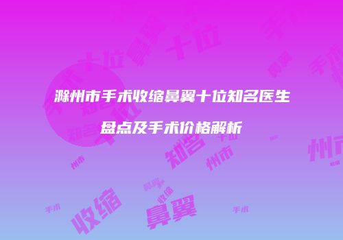 滁州市手术收缩鼻翼十位知名医生盘点及手术价格解析