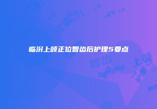 临汾上颌正位智齿后护理5要点