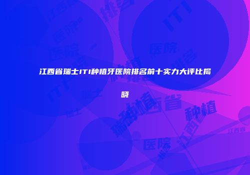 江西省瑞士ITI种植牙医院排名前十实力大评比揭晓