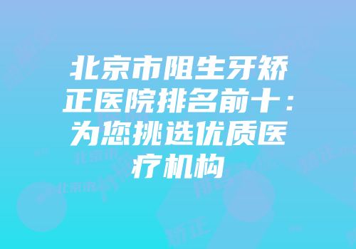 北京市阻生牙矫正医院排名前十：为您挑选优质医疗机构