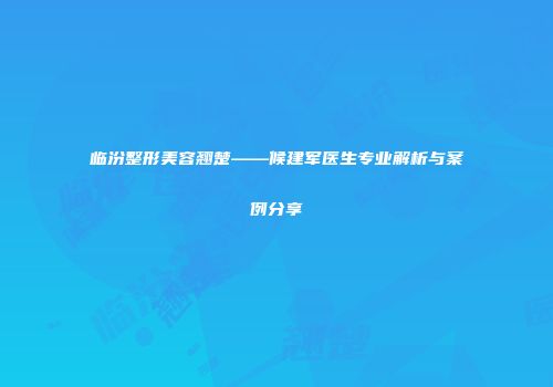 临汾整形美容翘楚——候建军医生专业解析与案例分享